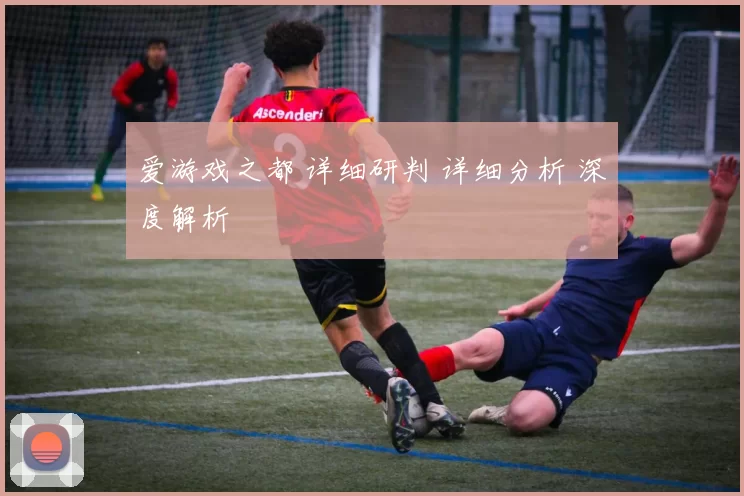 爱游戏之都 详细研判 详细分析 深度解析
